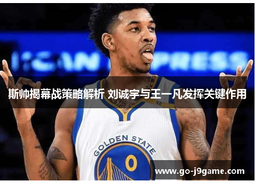 斯帅揭幕战策略解析 刘诚宇与王一凡发挥关键作用