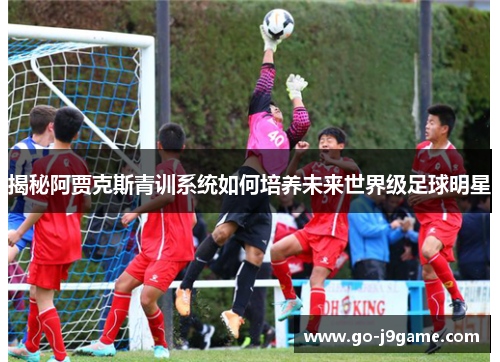 揭秘阿贾克斯青训系统如何培养未来世界级足球明星