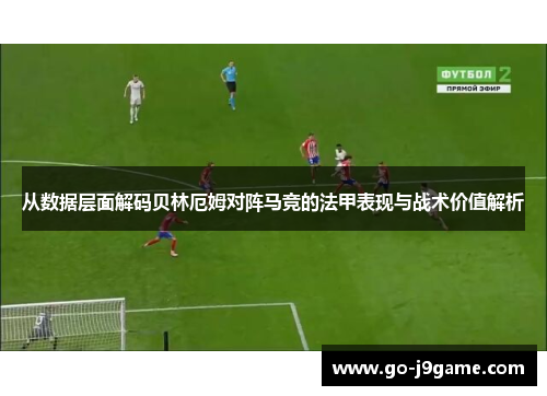 从数据层面解码贝林厄姆对阵马竞的法甲表现与战术价值解析