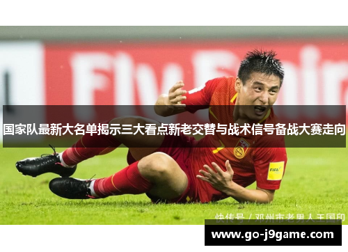 国家队最新大名单揭示三大看点新老交替与战术信号备战大赛走向 国家队最新大名单揭示三大看点新老交替与战术信号备战大赛走向