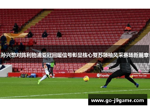 孙兴慜对阵利物浦亚冠回暖信号彰显核心复苏领袖风采赛场新篇章