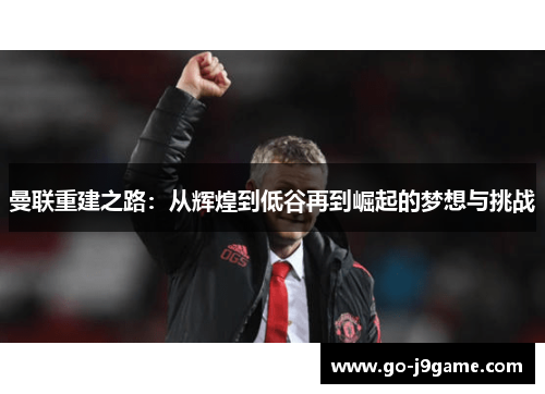 曼联重建之路：从辉煌到低谷再到崛起的梦想与挑战