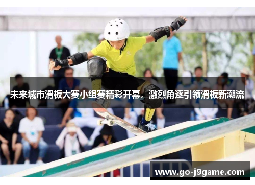 未来城市滑板大赛小组赛精彩开幕，激烈角逐引领滑板新潮流