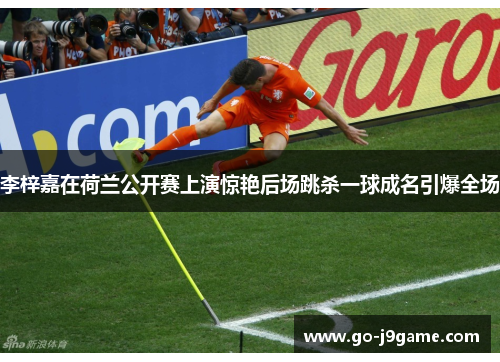 李梓嘉在荷兰公开赛上演惊艳后场跳杀一球成名引爆全场