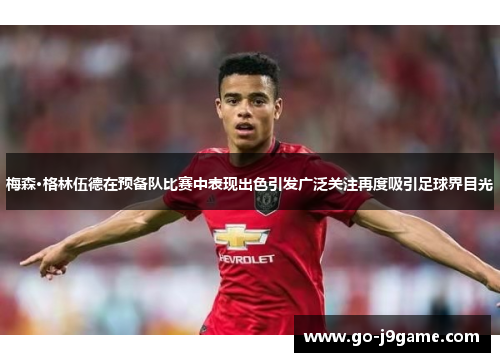 梅森·格林伍德在预备队比赛中表现出色引发广泛关注再度吸引足球界目光