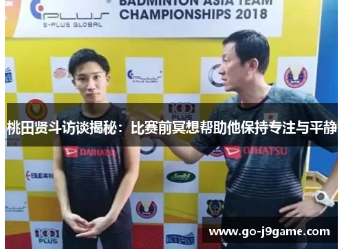 桃田贤斗访谈揭秘：比赛前冥想帮助他保持专注与平静