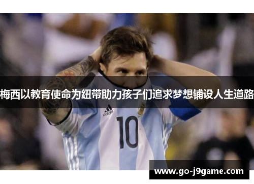 梅西以教育使命为纽带助力孩子们追求梦想铺设人生道路