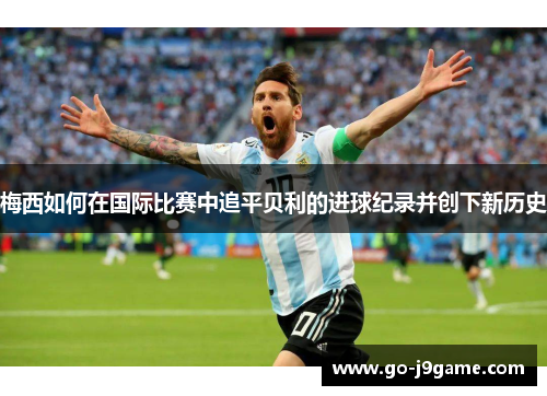 梅西如何在国际比赛中追平贝利的进球纪录并创下新历史