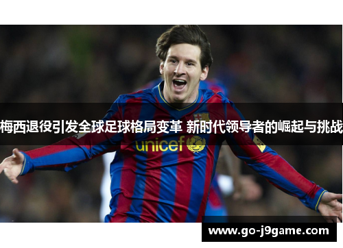 梅西退役引发全球足球格局变革 新时代领导者的崛起与挑战 梅西退役引发全球足球格局变革 新时代领导者的崛起与挑战