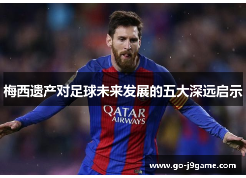 梅西遗产对足球未来发展的五大深远启示 梅西遗产对足球未来发展的五大深远启示