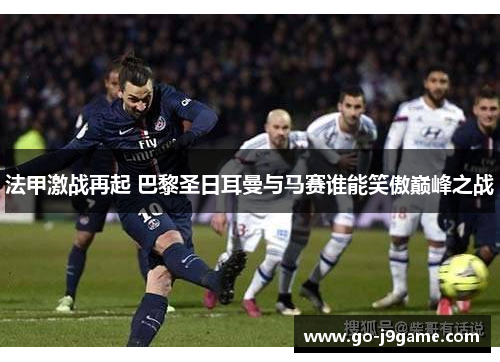 法甲激战再起 巴黎圣日耳曼与马赛谁能笑傲巅峰之战