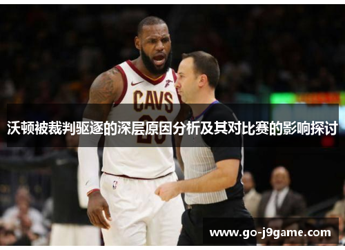 沃顿被裁判驱逐的深层原因分析及其对比赛的影响探讨