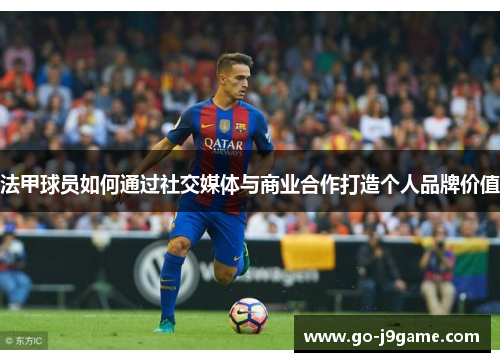 法甲球员如何通过社交媒体与商业合作打造个人品牌价值