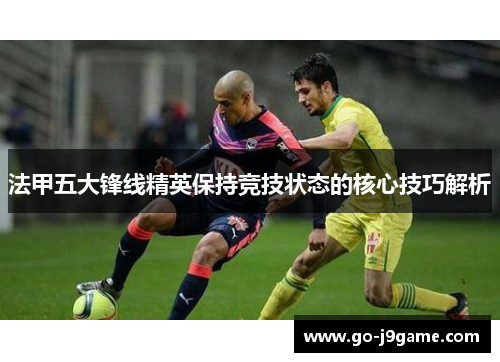 法甲五大锋线精英保持竞技状态的核心技巧解析