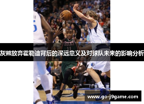 灰熊放弃霍勒迪背后的深远意义及对球队未来的影响分析