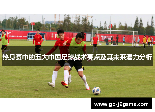 热身赛中的五大中国足球战术亮点及其未来潜力分析