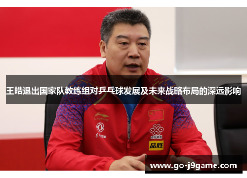 王皓退出国家队教练组对乒乓球发展及未来战略布局的深远影响