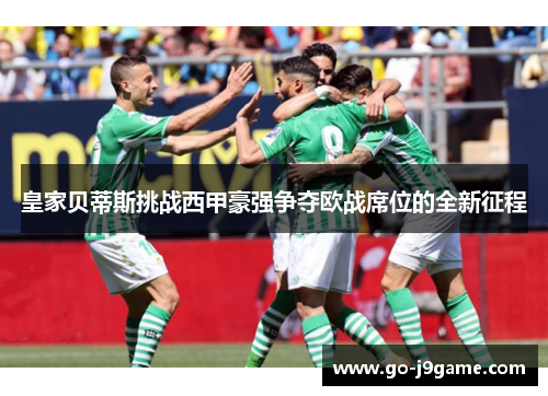 皇家贝蒂斯挑战西甲豪强争夺欧战席位的全新征程