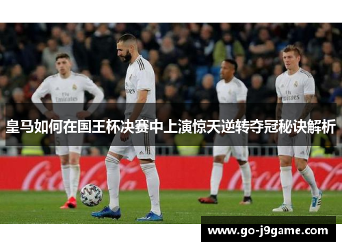 皇马如何在国王杯决赛中上演惊天逆转夺冠秘诀解析