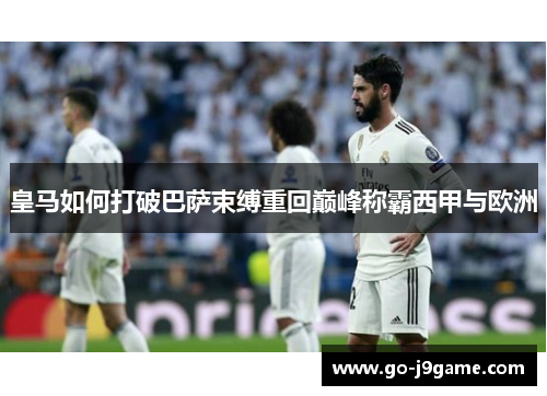 皇马如何打破巴萨束缚重回巅峰称霸西甲与欧洲