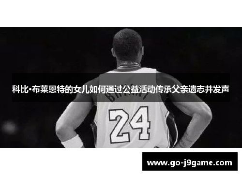 科比·布莱恩特的女儿如何通过公益活动传承父亲遗志并发声